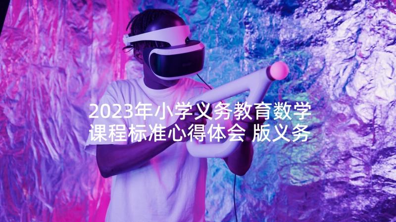 2023年小学义务教育数学课程标准心得体会 版义务教育小学数学课程标准心得体会(优质5篇)