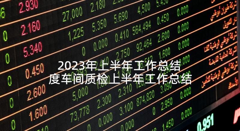 2023年上半年工作总结 度车间质检上半年工作总结(大全5篇)