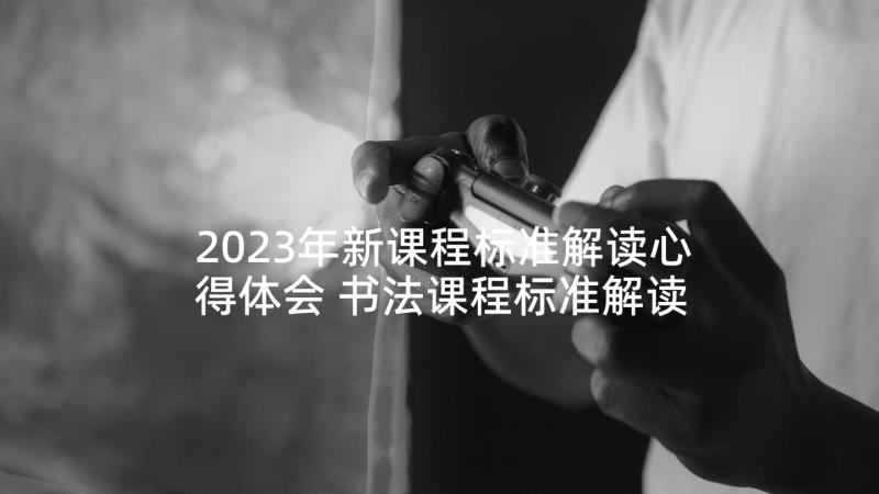 2023年新课程标准解读心得体会 书法课程标准解读心得体会(大全7篇)