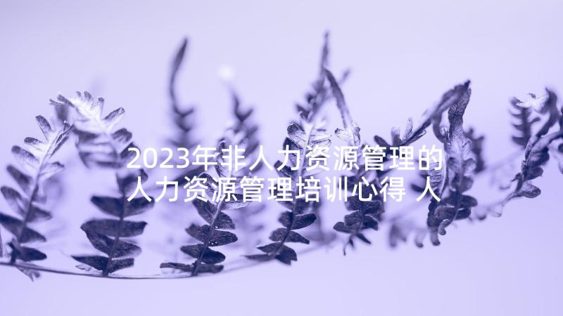 2023年非人力资源管理的人力资源管理培训心得 人力资源管理心得(优质9篇)