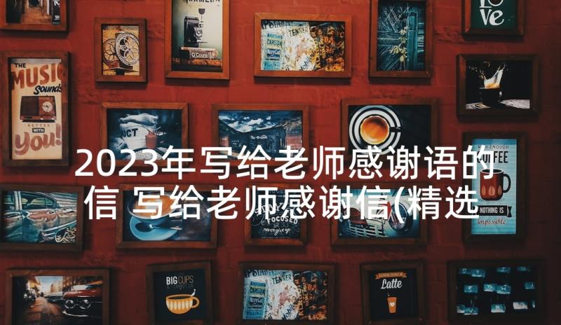 2023年写给老师感谢语的信 写给老师感谢信(精选10篇)