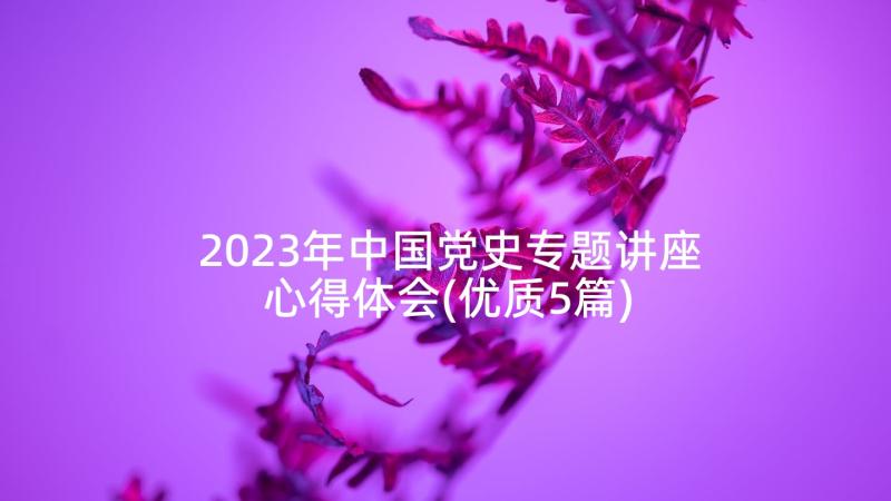 2023年中国党史专题讲座心得体会(优质5篇)