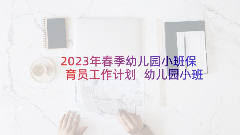 2023年春季幼儿园小班保育员工作计划 幼儿园小班保育员工作计划(通用8篇)