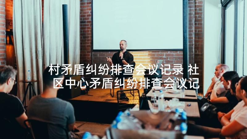 村矛盾纠纷排查会议记录 社区中心矛盾纠纷排查会议记录(精选5篇)