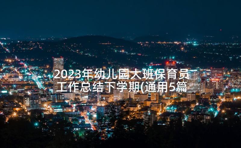 2023年幼儿园大班保育员工作总结下学期(通用5篇)