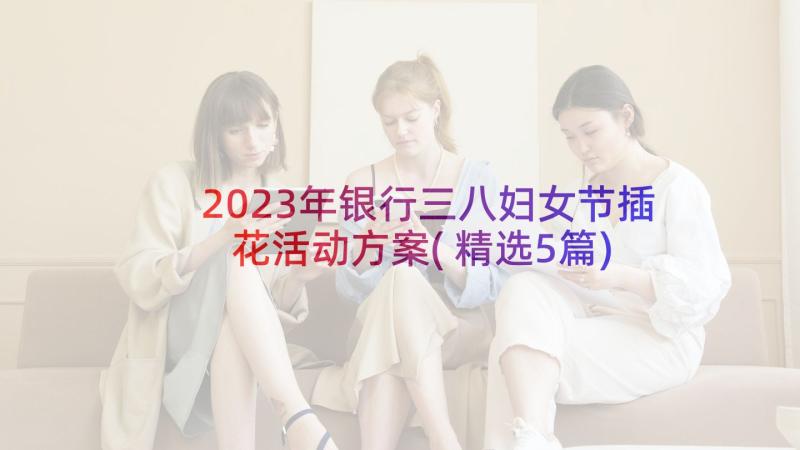 2023年银行三八妇女节插花活动方案(精选5篇)