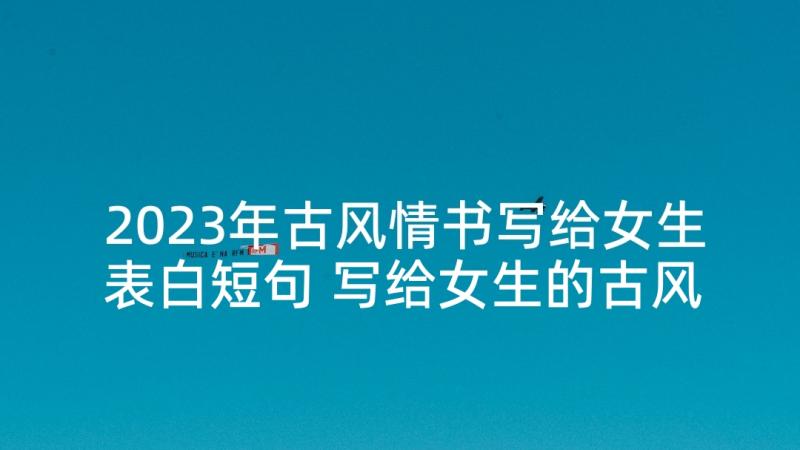 2023年古风情书写给女生表白短句 写给女生的古风情书(汇总5篇)