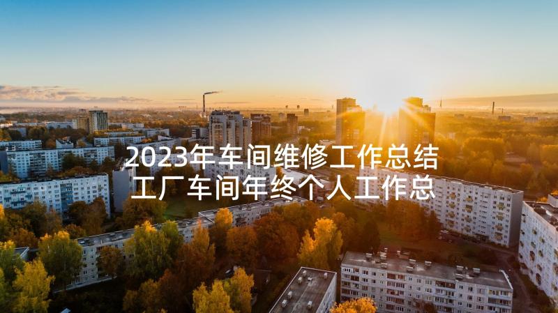 2023年车间维修工作总结 工厂车间年终个人工作总结(精选5篇)