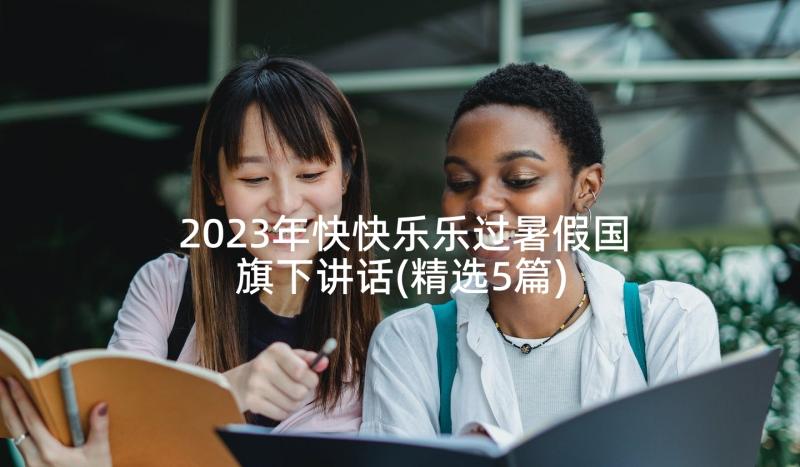 2023年快快乐乐过暑假国旗下讲话(精选5篇)