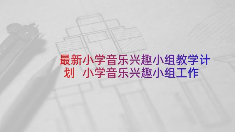 最新小学音乐兴趣小组教学计划 小学音乐兴趣小组工作计划(模板5篇)