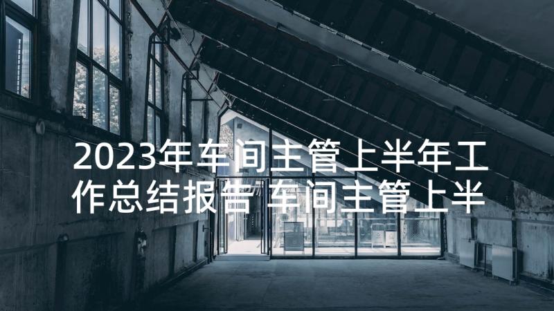 2023年车间主管上半年工作总结报告 车间主管上半年工作总结(模板5篇)