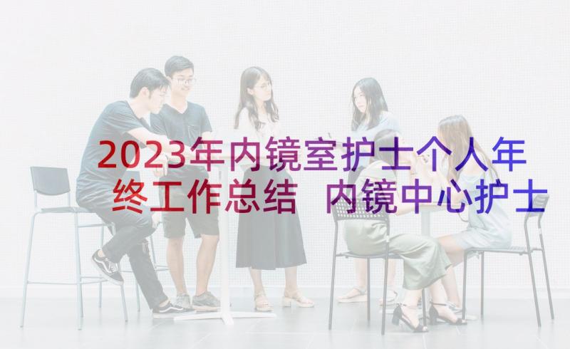 2023年内镜室护士个人年终工作总结 内镜中心护士个人年终总结(精选10篇)