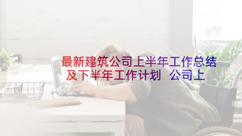 最新建筑公司上半年工作总结及下半年工作计划 公司上半年工作总结及下半年工作计划(大全8篇)