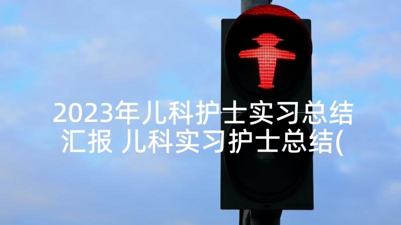 2023年儿科护士实习总结汇报 儿科实习护士总结(通用7篇)