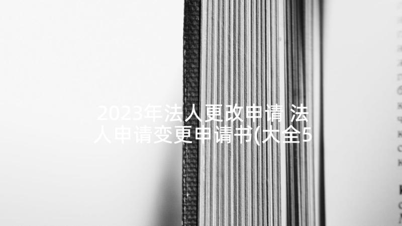 2023年法人更改申请 法人申请变更申请书(大全5篇)