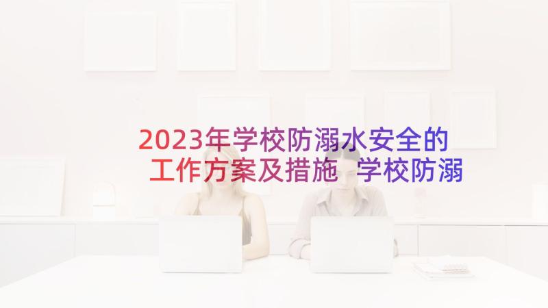 2023年学校防溺水安全的工作方案及措施 学校防溺水安全工作方案(精选7篇)