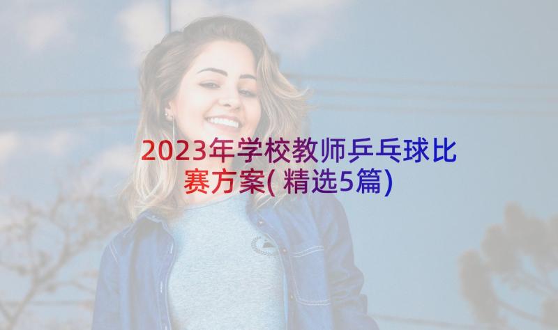 2023年学校教师乒乓球比赛方案(精选5篇)