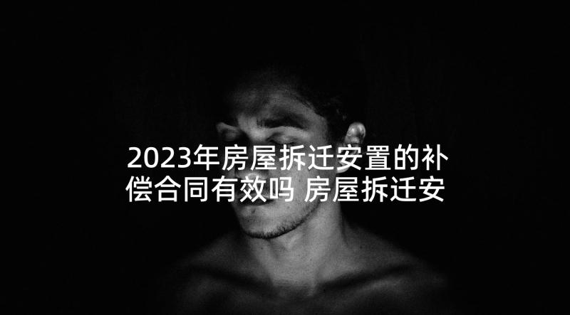 2023年房屋拆迁安置的补偿合同有效吗 房屋拆迁安置补偿合同(汇总6篇)