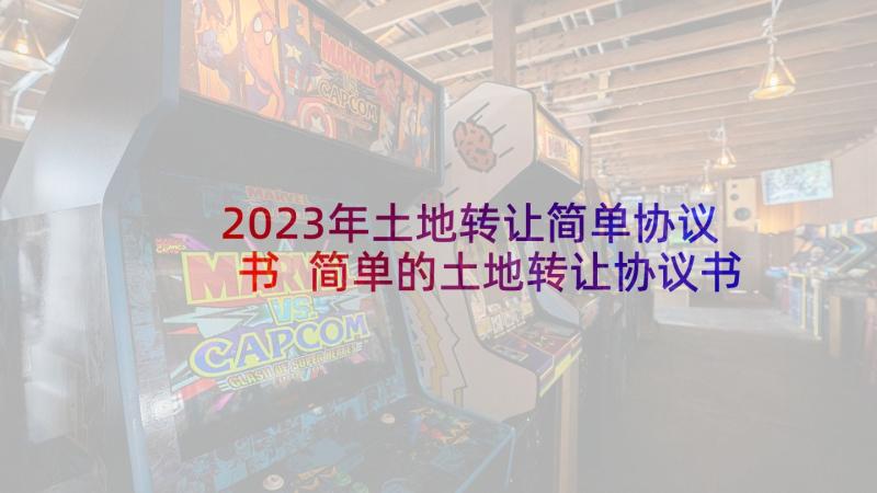 2023年土地转让简单协议书 简单的土地转让协议书(实用10篇)