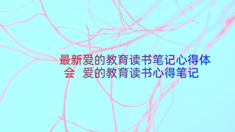 最新爱的教育读书笔记心得体会 爱的教育读书心得笔记(通用7篇)