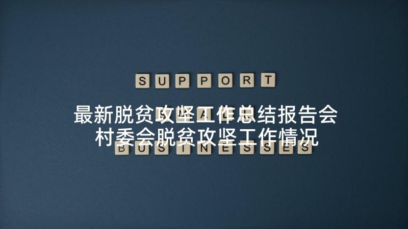 最新脱贫攻坚工作总结报告会 村委会脱贫攻坚工作情况总结报告(优质5篇)