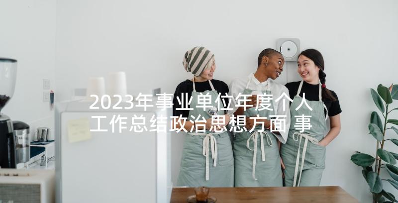 2023年事业单位年度个人工作总结政治思想方面 事业单位年度考核个人工作总结(大全6篇)