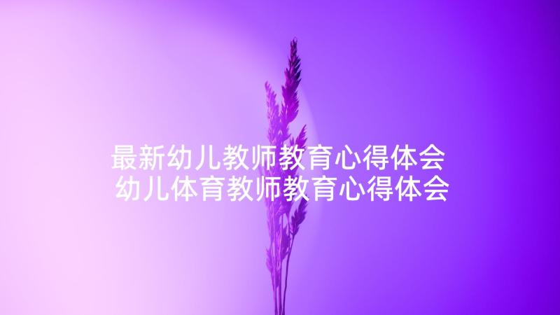 最新幼儿教师教育心得体会 幼儿体育教师教育心得体会(实用7篇)