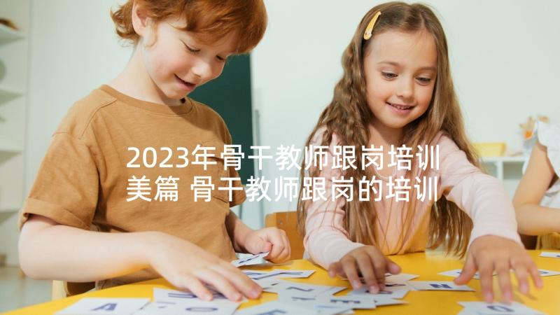 2023年骨干教师跟岗培训美篇 骨干教师跟岗的培训总结(优质5篇)