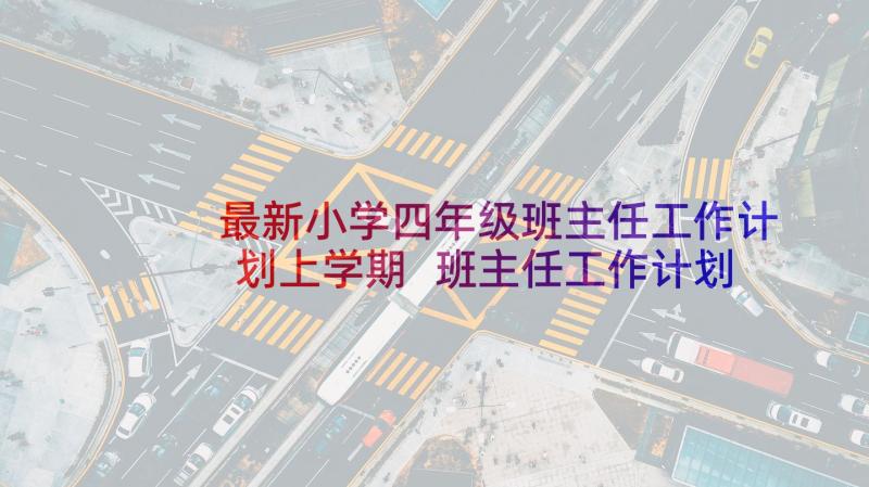 最新小学四年级班主任工作计划上学期 班主任工作计划四年级(优质10篇)