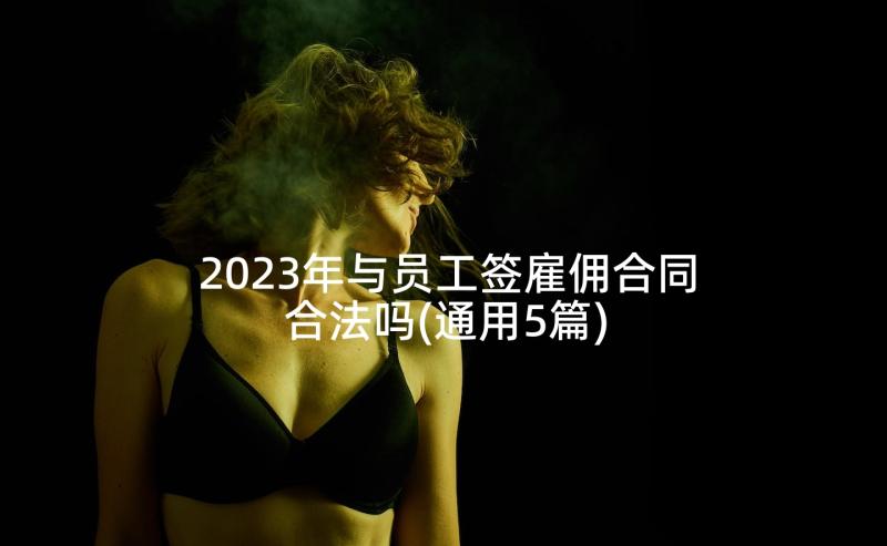 2023年与员工签雇佣合同合法吗(通用5篇)