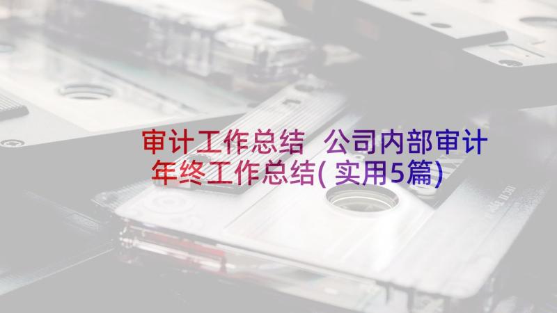 审计工作总结 公司内部审计年终工作总结(实用5篇)