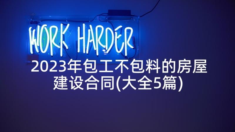 2023年包工不包料的房屋建设合同(大全5篇)