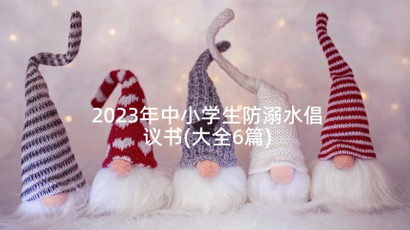 2023年中小学生防溺水倡议书(大全6篇)