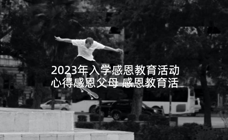 2023年入学感恩教育活动心得感恩父母 感恩教育活动心得体会(精选5篇)