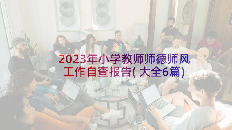 2023年小学教师师德师风工作自查报告(大全6篇)