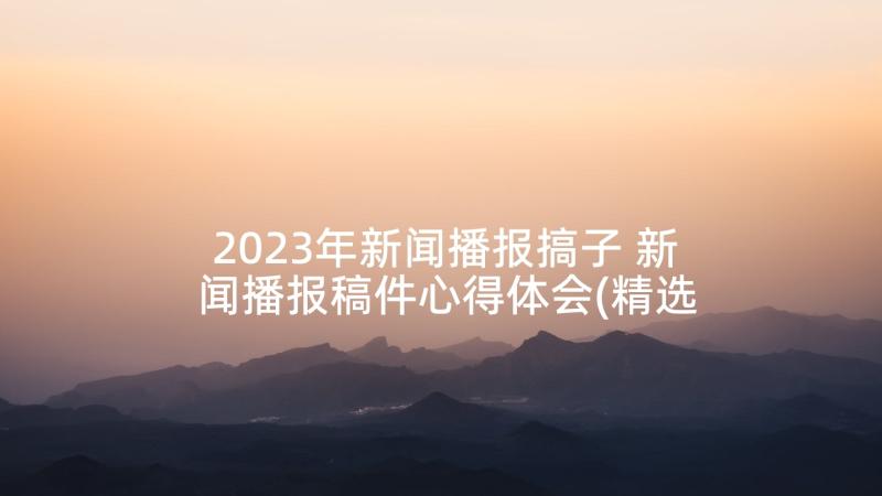 2023年新闻播报搞子 新闻播报稿件心得体会(精选5篇)