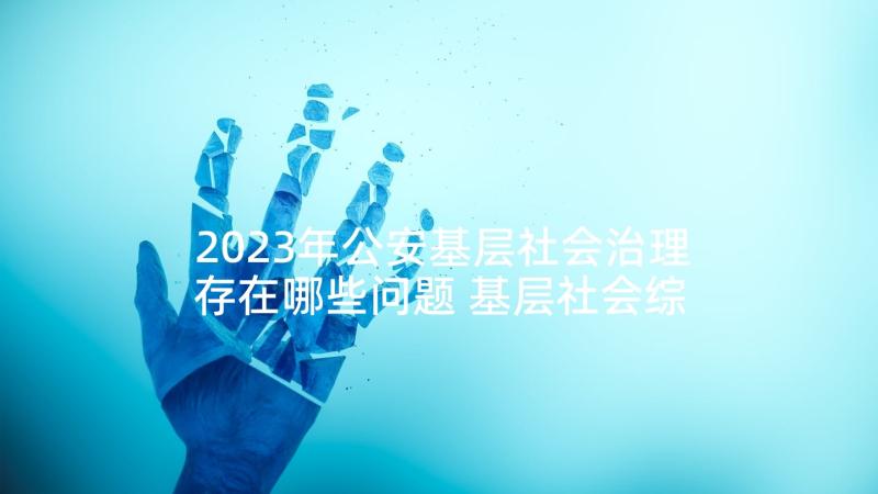 2023年公安基层社会治理存在哪些问题 基层社会综合治理心得体会(优秀10篇)