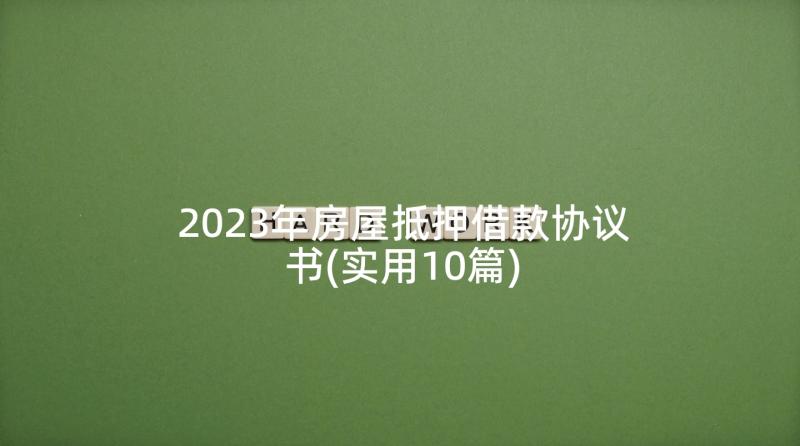 2023年房屋抵押借款协议书(实用10篇)