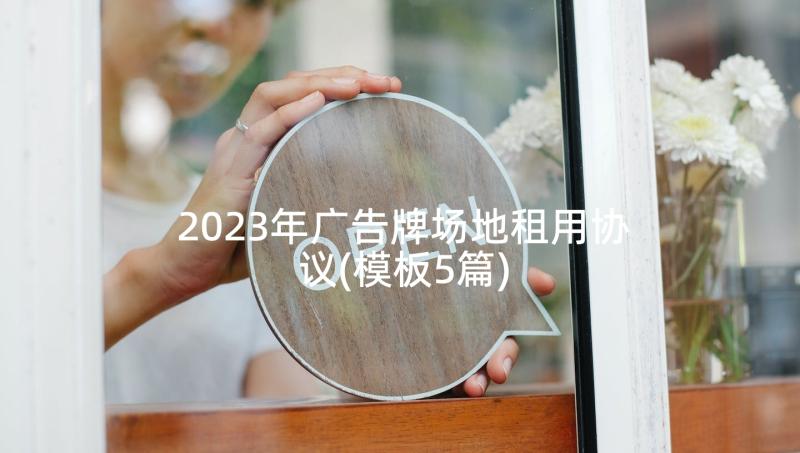 2023年广告牌场地租用协议(模板5篇)