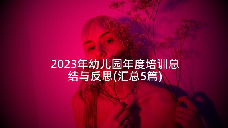 2023年幼儿园年度培训总结与反思(汇总5篇)