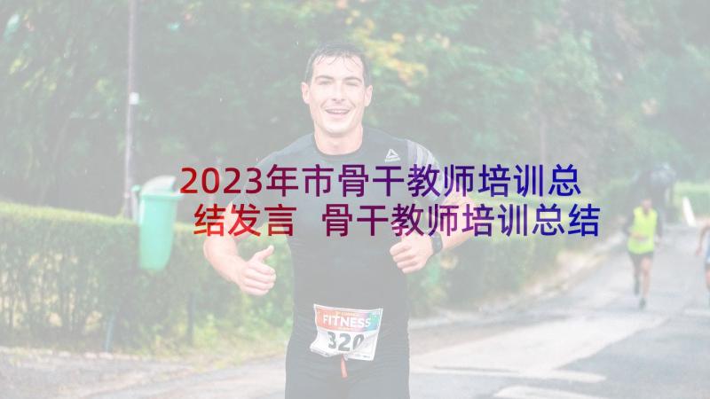 2023年市骨干教师培训总结发言 骨干教师培训总结(汇总6篇)