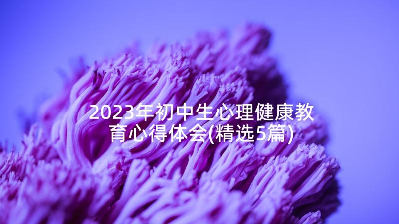 2023年初中生心理健康教育心得体会(精选5篇)