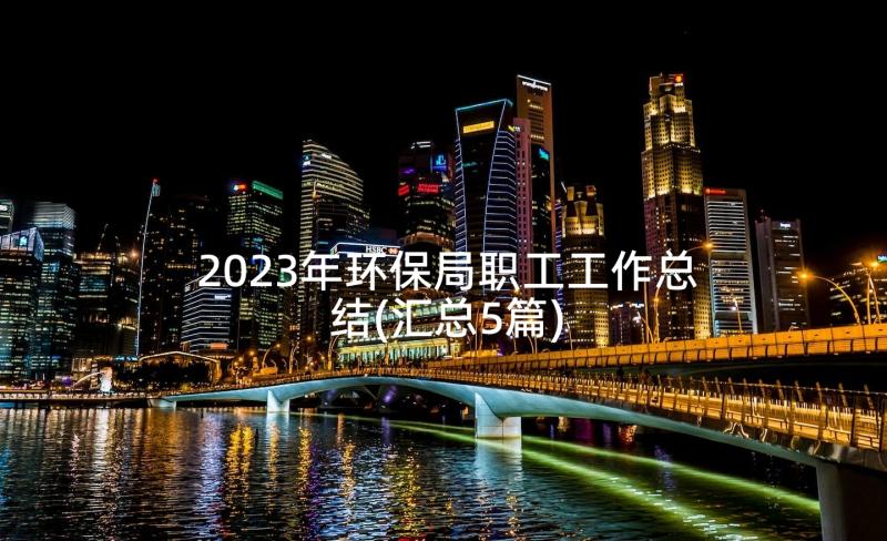 2023年环保局职工工作总结(汇总5篇)