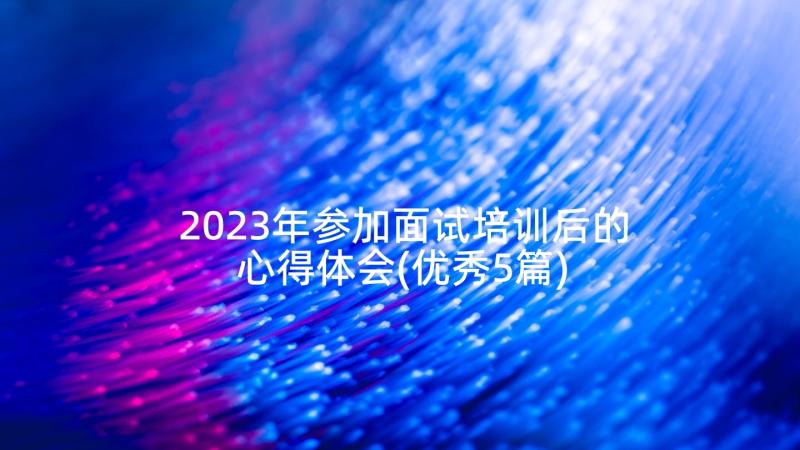 2023年参加面试培训后的心得体会(优秀5篇)