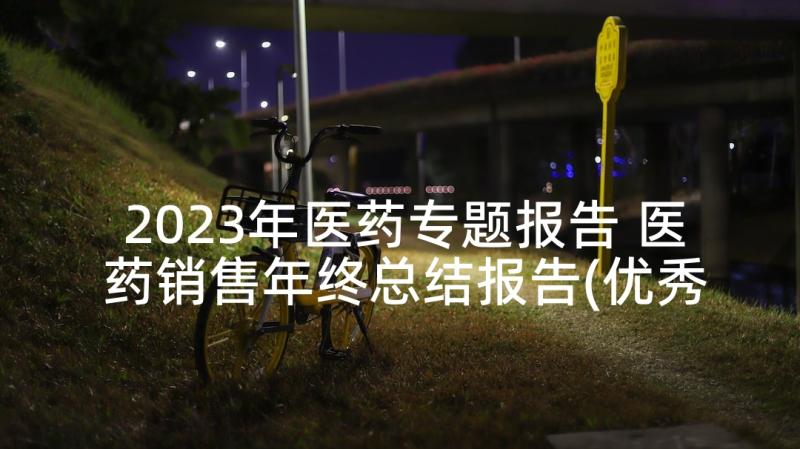 2023年医药专题报告 医药销售年终总结报告(优秀5篇)