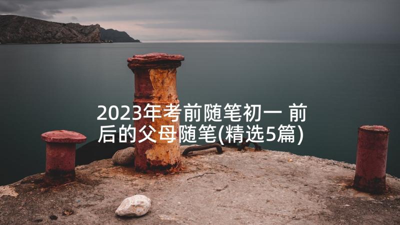 2023年考前随笔初一 前后的父母随笔(精选5篇)