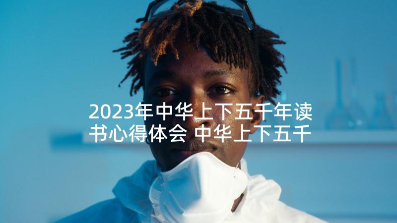 2023年中华上下五千年读书心得体会 中华上下五千年读书心得(实用7篇)