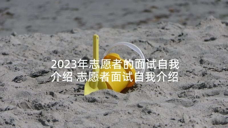 2023年志愿者的面试自我介绍 志愿者面试自我介绍(优秀7篇)