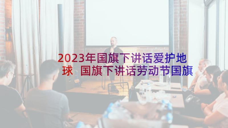 2023年国旗下讲话爱护地球 国旗下讲话劳动节国旗下讲话稿(模板7篇)