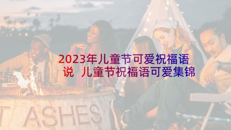 2023年儿童节可爱祝福语说 儿童节祝福语可爱集锦(优秀5篇)